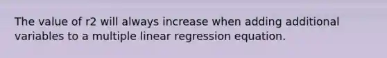 The value of r2 will always increase when adding additional variables to a multiple linear regression equation.