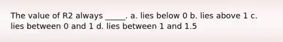 The value of R2 always _____. a. lies below 0 b. lies above 1 c. lies between 0 and 1 d. lies between 1 and 1.5