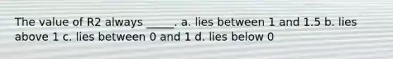 The value of R2 always _____. a. lies between 1 and 1.5 b. lies above 1 c. lies between 0 and 1 d. lies below 0