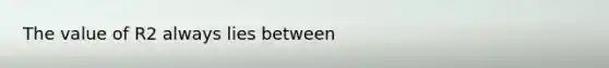 The value of R2 always lies between