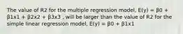 The value of R2 for the multiple regression model, E(y) = β0 + β1x1 + β2x2 + β3x3 , will be larger than the value of R2 for the simple linear regression model, E(y) = β0 + β1x1