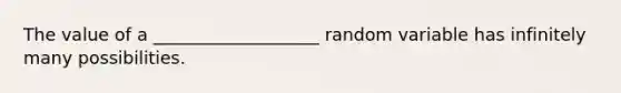 The value of a ___________________ random variable has infinitely many possibilities.