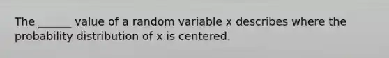 The ______ value of a random variable x describes where the probability distribution of x is centered.