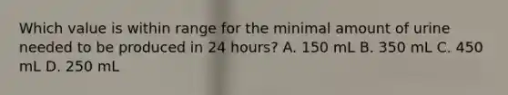 Which value is within range for the minimal amount of urine needed to be produced in 24 hours? A. 150 mL B. 350 mL C. 450 mL D. 250 mL