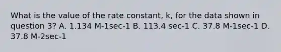 What is the value of the rate constant, k, for the data shown in question 3? A. 1.134 M-1sec-1 B. 113.4 sec-1 C. 37.8 M-1sec-1 D. 37.8 M-2sec-1