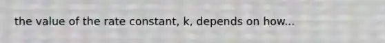 the value of the rate constant, k, depends on how...