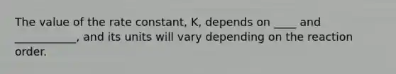 The value of the rate constant, K, depends on ____ and ___________, and its units will vary depending on the reaction order.