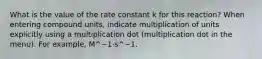 What is the value of the rate constant k for this reaction? When entering compound units, indicate multiplication of units explicitly using a multiplication dot (multiplication dot in the menu). For example, M^−1⋅s^−1.