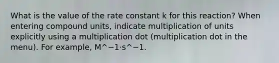 What is the value of the rate constant k for this reaction? When entering compound units, indicate multiplication of units explicitly using a multiplication dot (multiplication dot in the menu). For example, M^−1⋅s^−1.