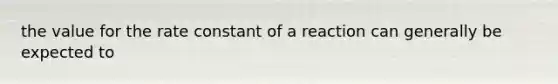 the value for the rate constant of a reaction can generally be expected to