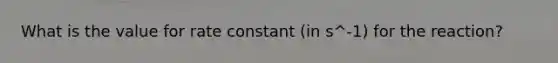 What is the value for rate constant (in s^-1) for the reaction?