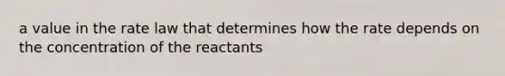 a value in the rate law that determines how the rate depends on the concentration of the reactants