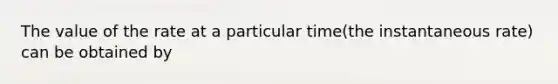 The value of the rate at a particular time(the instantaneous rate) can be obtained by