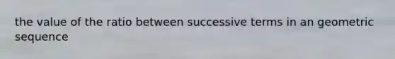 the value of the ratio between successive terms in an geometric sequence
