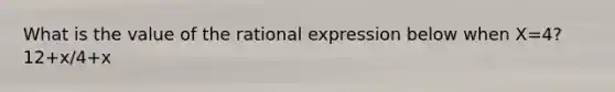 What is the value of the rational expression below when X=4? 12+x/4+x