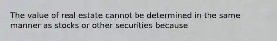 The value of real estate cannot be determined in the same manner as stocks or other securities because