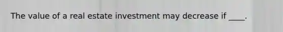 The value of a real estate investment may decrease if ____.