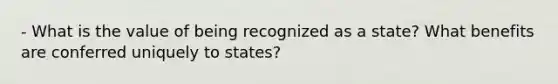 - What is the value of being recognized as a state? What benefits are conferred uniquely to states?