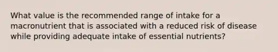 What value is the recommended range of intake for a macronutrient that is associated with a reduced risk of disease while providing adequate intake of essential nutrients?