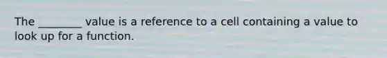 The ________ value is a reference to a cell containing a value to look up for a function.