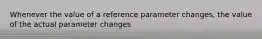 Whenever the value of a reference parameter changes, the value of the actual parameter changes