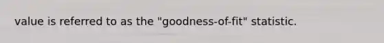 value is referred to as the "goodness-of-fit" statistic.