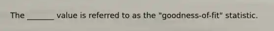 The _______ value is referred to as the "goodness-of-fit" statistic.