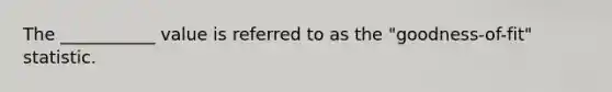 The ___________ value is referred to as the "goodness-of-fit" statistic.
