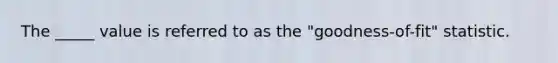 The _____ value is referred to as the "goodness-of-fit" statistic.