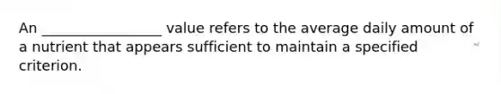 An _________________ value refers to the average daily amount of a nutrient that appears sufficient to maintain a specified criterion.