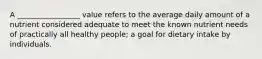 A _________________ value refers to the average daily amount of a nutrient considered adequate to meet the known nutrient needs of practically all healthy people; a goal for dietary intake by individuals.