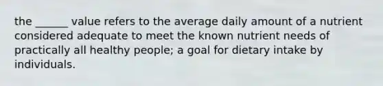 the ______ value refers to the average daily amount of a nutrient considered adequate to meet the known nutrient needs of practically all healthy people; a goal for dietary intake by individuals.