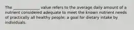 The ______________ value refers to the average daily amount of a nutrient considered adequate to meet the known nutrient needs of practically all healthy people; a goal for dietary intake by individuals.