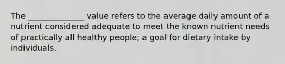 The ______________ value refers to the average daily amount of a nutrient considered adequate to meet the known nutrient needs of practically all healthy people; a goal for dietary intake by individuals.