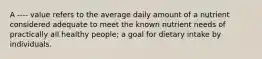 A ---- value refers to the average daily amount of a nutrient considered adequate to meet the known nutrient needs of practically all healthy people; a goal for dietary intake by individuals.