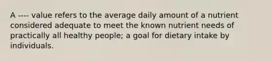 A ---- value refers to the average daily amount of a nutrient considered adequate to meet the known nutrient needs of practically all healthy people; a goal for dietary intake by individuals.