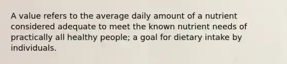 A value refers to the average daily amount of a nutrient considered adequate to meet the known nutrient needs of practically all healthy people; a goal for dietary intake by individuals.