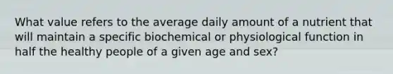 What value refers to the average daily amount of a nutrient that will maintain a specific biochemical or physiological function in half the healthy people of a given age and sex?