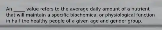 An _____ value refers to the average daily amount of a nutrient that will maintain a specific biochemical or physiological function in half the healthy people of a given age and gender group.