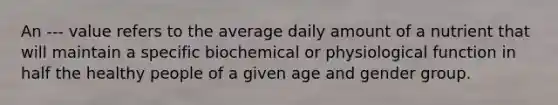 An --- value refers to the average daily amount of a nutrient that will maintain a specific biochemical or physiological function in half the healthy people of a given age and gender group.