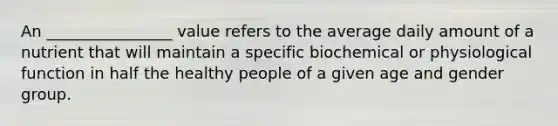 An ________________ value refers to the average daily amount of a nutrient that will maintain a specific biochemical or physiological function in half the healthy people of a given age and gender group.