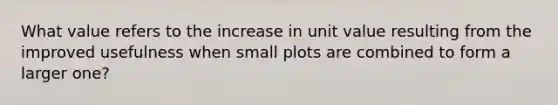 What value refers to the increase in unit value resulting from the improved usefulness when small plots are combined to form a larger one?