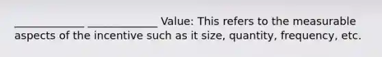 _____________ _____________ Value: This refers to the measurable aspects of the incentive such as it size, quantity, frequency, etc.