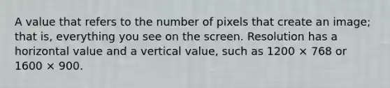 A value that refers to the number of pixels that create an image; that is, everything you see on the screen. Resolution has a horizontal value and a vertical value, such as 1200 × 768 or 1600 × 900.