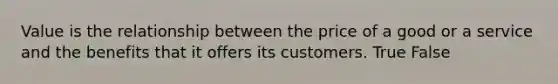 Value is the relationship between the price of a good or a service and the benefits that it offers its customers. True False