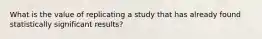 What is the value of replicating a study that has already found statistically significant results?