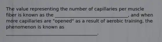 The value representing the number of capillaries per muscle fiber is known as the ________________________________, and when more capillaries are "opened" as a result of aerobic training, the phenomenon is known as ________________________________________.