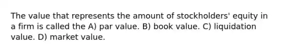 The value that represents the amount of stockholders' equity in a firm is called the A) par value. B) book value. C) liquidation value. D) market value.