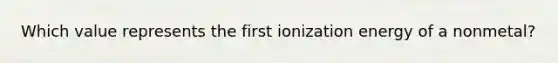 Which value represents the first ionization energy of a nonmetal?