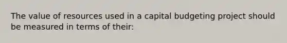 The value of resources used in a capital budgeting project should be measured in terms of their: